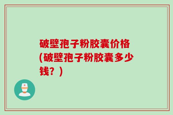 破壁孢子粉胶囊价格 (破壁孢子粉胶囊多少钱？)
