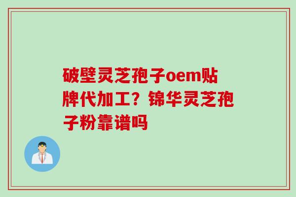 破壁灵芝孢子oem贴牌代加工？锦华灵芝孢子粉靠谱吗