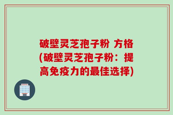 破壁灵芝孢子粉 方格(破壁灵芝孢子粉：提高免疫力的最佳选择)
