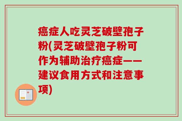 癌症人吃灵芝破壁孢子粉(灵芝破壁孢子粉可作为辅助治疗癌症——建议食用方式和注意事项)
