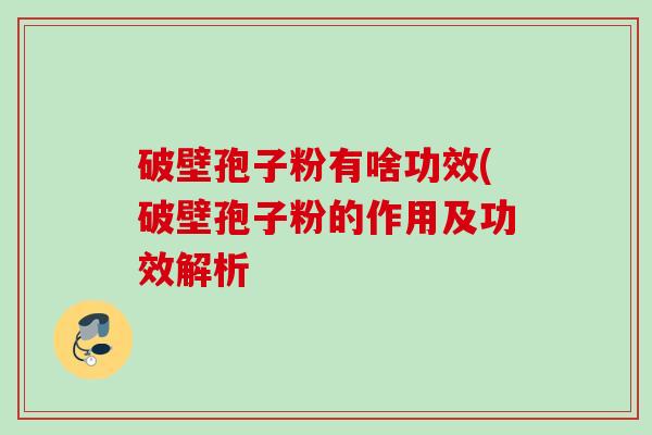 破壁孢子粉有啥功效(破壁孢子粉的作用及功效解析