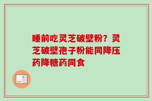 睡前吃灵芝破壁粉？灵芝破壁孢子粉能同降压药降糖药同食