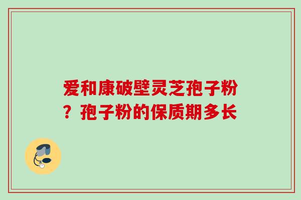 爱和康破壁灵芝孢子粉？孢子粉的保质期多长