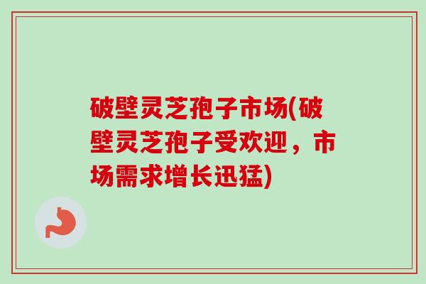 破壁灵芝孢子市场(破壁灵芝孢子受欢迎，市场需求增长迅猛)
