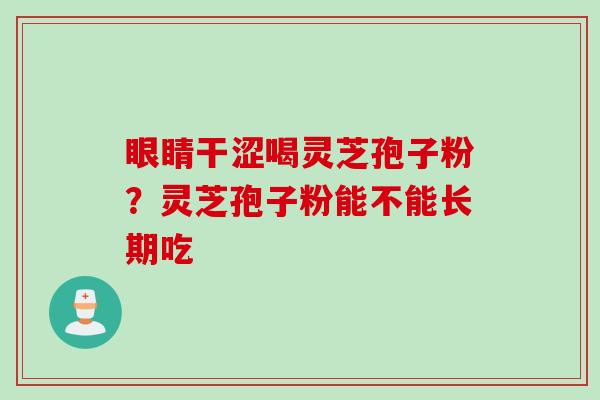 眼睛干涩喝灵芝孢子粉？灵芝孢子粉能不能长期吃