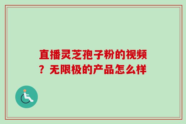 直播灵芝孢子粉的视频？无限极的产品怎么样