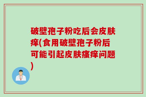 破壁孢子粉吃后会痒(食用破壁孢子粉后可能引起问题) 破壁孢子粉吃后会痒(食用破壁孢子粉后可能引起问题)