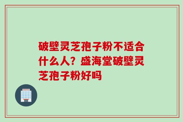 破壁灵芝孢子粉不适合什么人？盛海堂破壁灵芝孢子粉好吗