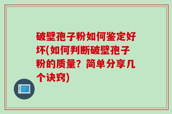 破壁孢子粉如何鉴定好坏(如何判断破壁孢子粉的质量?简单分享几个诀窍) 破壁孢子粉如何鉴定好坏(如何判断破壁孢子粉的质量?简单分享几个诀窍)