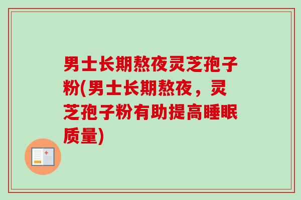 男士长期熬夜灵芝孢子粉(男士长期熬夜，灵芝孢子粉有助提高睡眠质量)