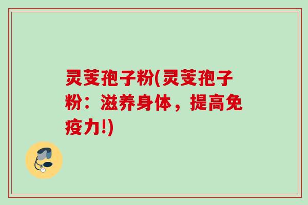 灵芰孢子粉(灵芰孢子粉：滋养身体，提高免疫力!)