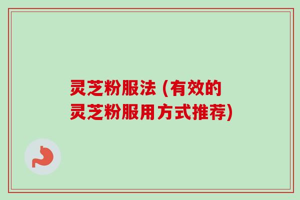 灵芝粉服法 (有效的灵芝粉服用方式推荐)