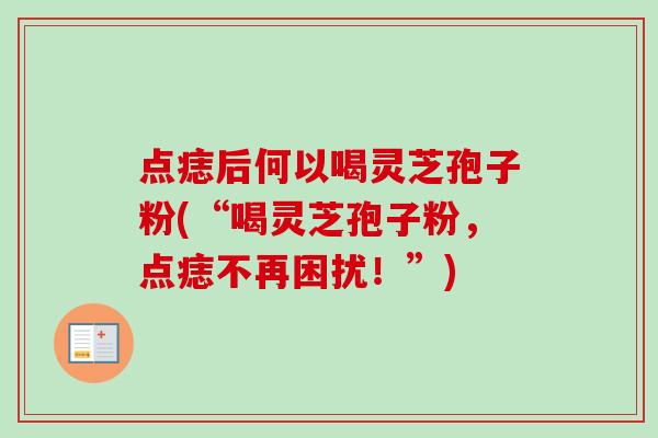 点痣后何以喝灵芝孢子粉(“喝灵芝孢子粉，点痣不再困扰！”)