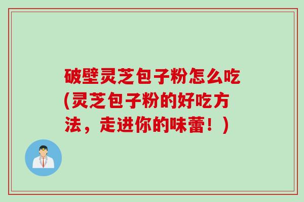破壁灵芝包子粉怎么吃(灵芝包子粉的好吃方法，走进你的味蕾！)