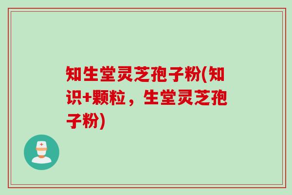 知生堂灵芝孢子粉(知识+颗粒，生堂灵芝孢子粉)