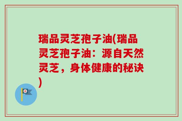 瑞品灵芝孢子油(瑞品灵芝孢子油：源自天然灵芝，身体健康的秘诀)