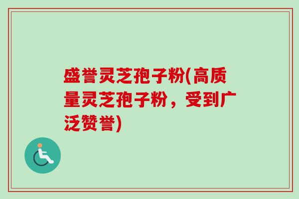盛誉灵芝孢子粉(高质量灵芝孢子粉，受到广泛赞誉)