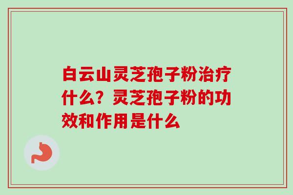 白云山灵芝孢子粉治疗什么？灵芝孢子粉的功效和作用是什么