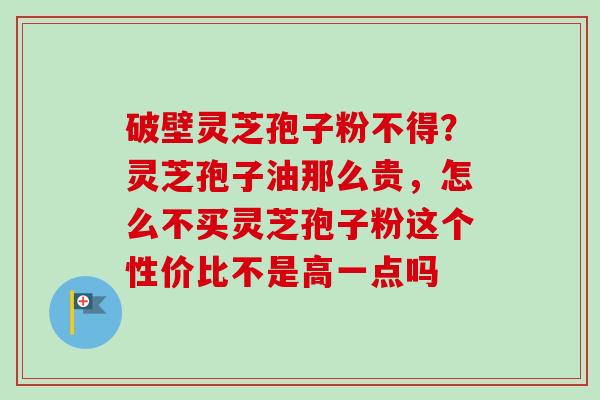 破壁灵芝孢子粉不得?灵芝孢子油那么贵,怎么不买灵芝孢子粉这个性价比不是高一点吗 破壁灵芝孢子粉不得?灵芝孢子油那么贵,怎么不买灵芝孢子粉这个性价比不是高一点吗