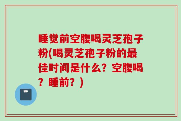 睡觉前空腹喝灵芝孢子粉(喝灵芝孢子粉的最佳时间是什么？空腹喝？睡前？)