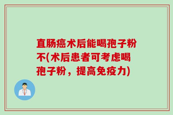直肠癌术后能喝孢子粉不(术后患者可考虑喝孢子粉，提高免疫力)