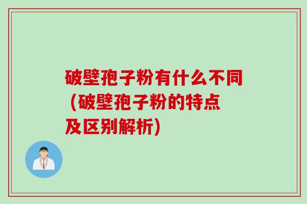 破壁孢子粉有什么不同 (破壁孢子粉的特点及区别解析)