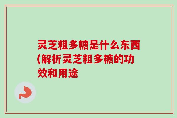 灵芝粗多糖是什么东西(解析灵芝粗多糖的功效和用途