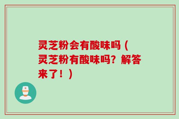 灵芝粉会有酸味吗 (灵芝粉有酸味吗？解答来了！)