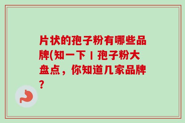 片状的孢子粉有哪些品牌(知一下丨孢子粉大盘点，你知道几家品牌？