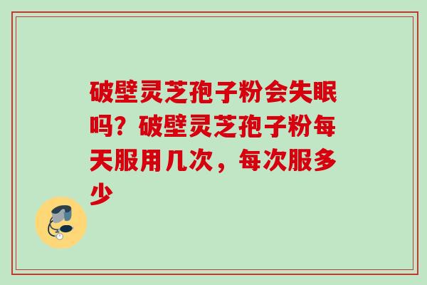 破壁灵芝孢子粉会失眠吗？破壁灵芝孢子粉每天服用几次，每次服多少