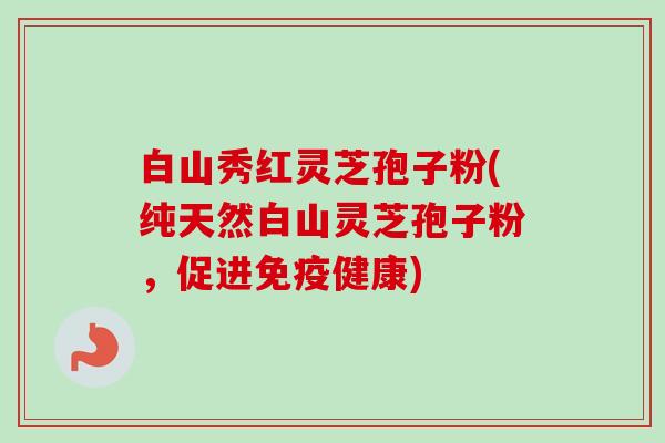 白山秀红灵芝孢子粉(纯天然白山灵芝孢子粉，促进免疫健康)