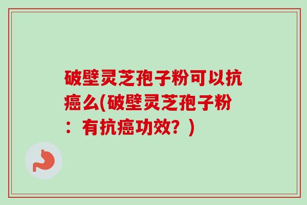 破壁灵芝孢子粉可以抗癌么(破壁灵芝孢子粉：有抗癌功效？)