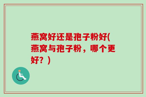 燕窝好还是孢子粉好(燕窝与孢子粉，哪个更好？)