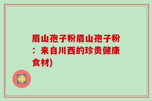 眉山孢子粉眉山孢子粉：来自川西的珍贵健康食材)