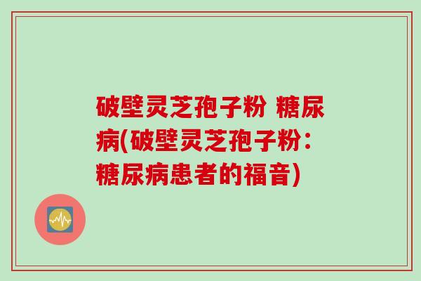 破壁灵芝孢子粉 糖尿病(破壁灵芝孢子粉：糖尿病患者的福音)