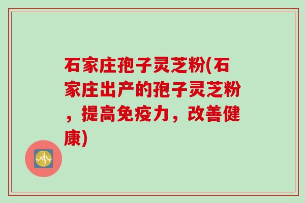 石家庄孢子灵芝粉(石家庄出产的孢子灵芝粉，提高免疫力，改善健康)