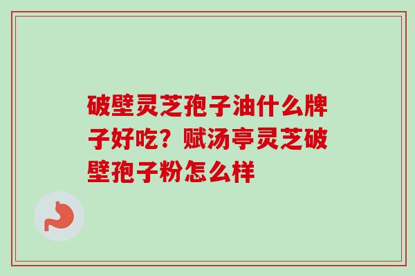 破壁灵芝孢子油什么牌子好吃？赋汤亭灵芝破壁孢子粉怎么样