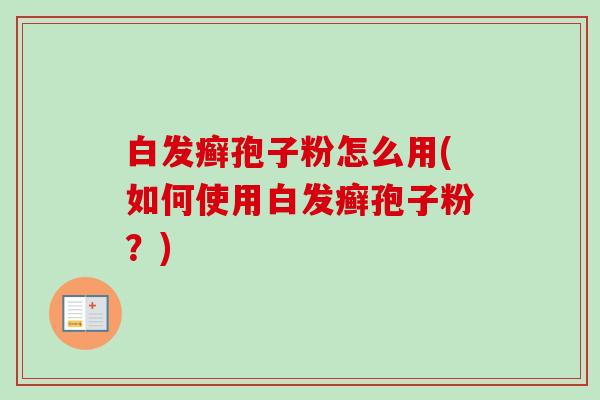 白发癣孢子粉怎么用(如何使用白发癣孢子粉？)