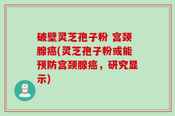 破壁灵芝孢子粉 宫颈腺癌(灵芝孢子粉或能预防宫颈腺癌，研究显示)