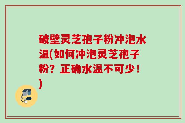 破壁灵芝孢子粉冲泡水温(如何冲泡灵芝孢子粉？正确水温不可少！)