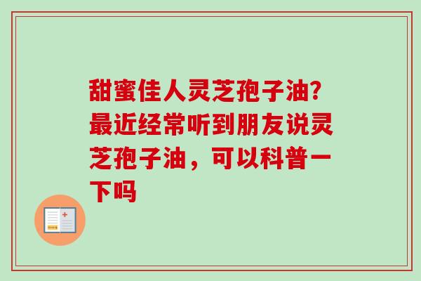 甜蜜佳人灵芝孢子油?近经常听到朋友说灵芝孢子油,可以科普一下吗 甜蜜佳人灵芝孢子油?近经常听到朋友说灵芝孢子油,可以科普一下吗