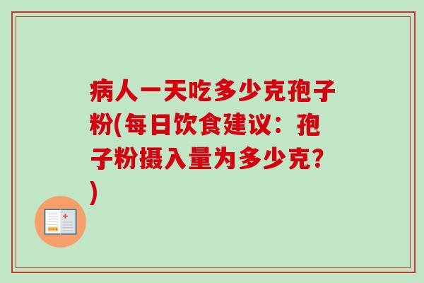 病人一天吃多少克孢子粉(每日饮食建议：孢子粉摄入量为多少克？)