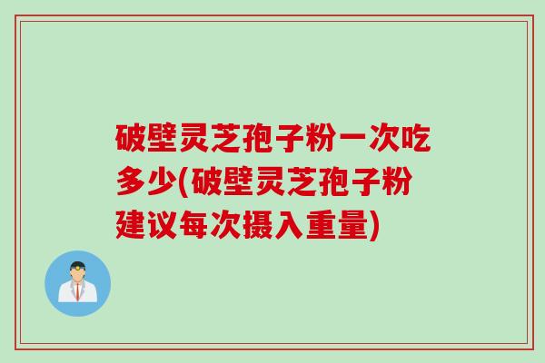 破壁灵芝孢子粉一次吃多少(破壁灵芝孢子粉建议每次摄入重量)