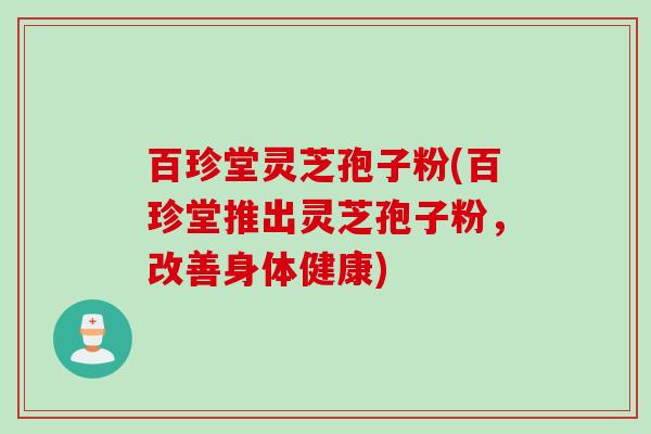 百珍堂灵芝孢子粉(百珍堂推出灵芝孢子粉，改善身体健康)