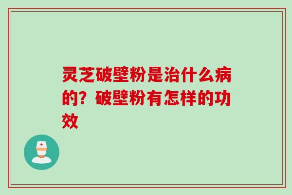 灵芝破壁粉是治什么病的？破壁粉有怎样的功效