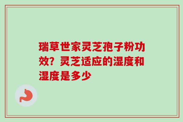 瑞草世家灵芝孢子粉功效？灵芝适应的湿度和湿度是多少