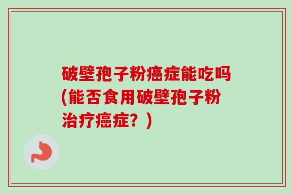 破壁孢子粉癌症能吃吗(能否食用破壁孢子粉治疗癌症？)