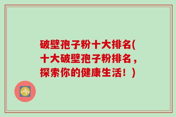 破壁孢子粉十大排名(十大破壁孢子粉排名，探索你的健康生活！)