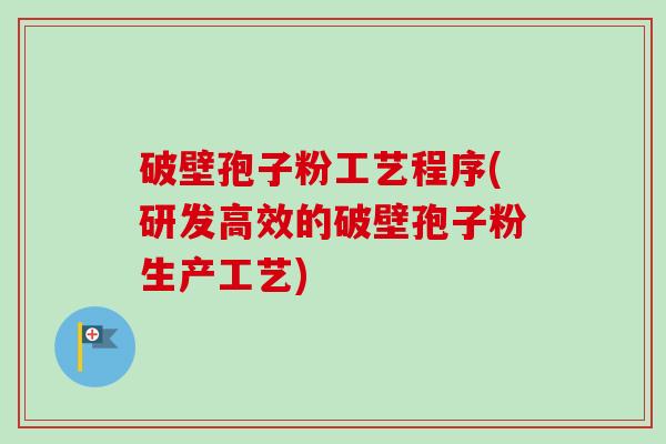 破壁孢子粉工艺程序(研发高效的破壁孢子粉生产工艺)