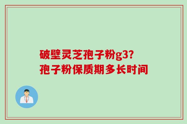 破壁灵芝孢子粉g3？孢子粉保质期多长时间